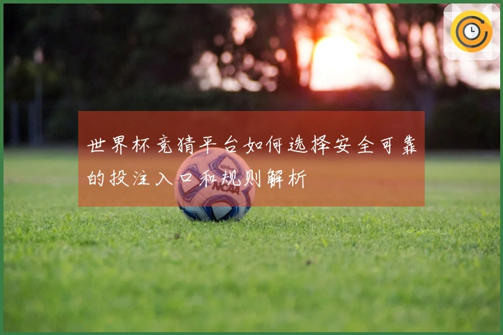 世界杯竞猜平台如何选择安全可靠的投注入口和规则解析