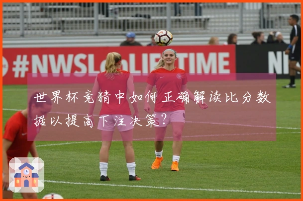 世界杯竞猜中如何正确解读比分数据以提高下注决策？