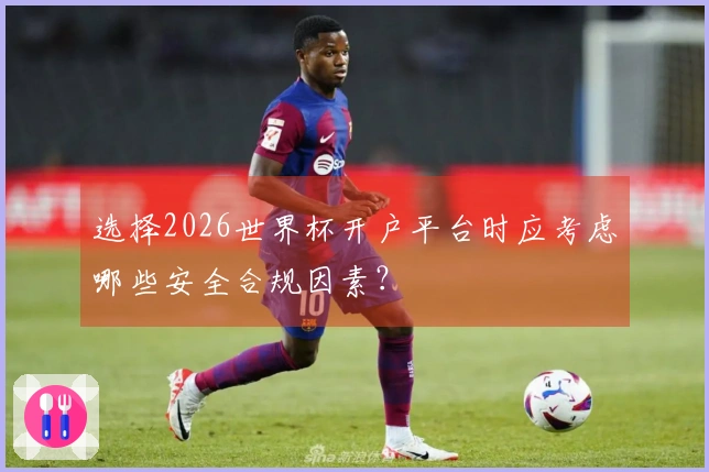 选择2026世界杯开户平台时应考虑哪些安全合规因素？