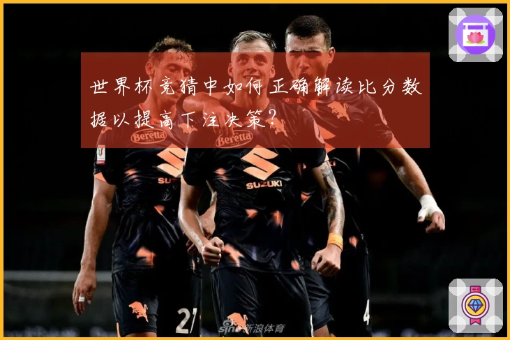 世界杯竞猜中如何正确解读比分数据以提高下注决策？