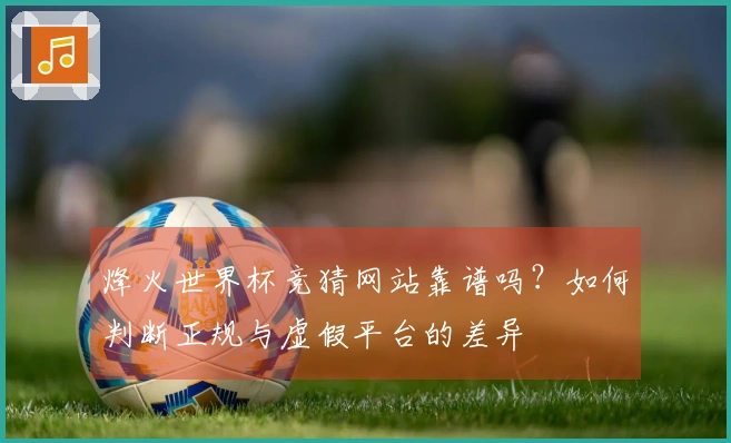 烽火世界杯竞猜网站靠谱吗？如何判断正规与虚假平台的差异