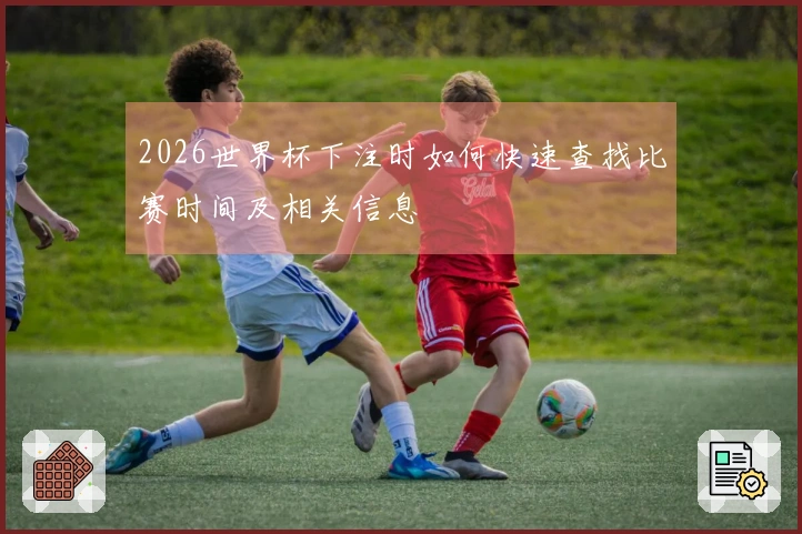 2026世界杯下注时如何快速查找比赛时间及相关信息
