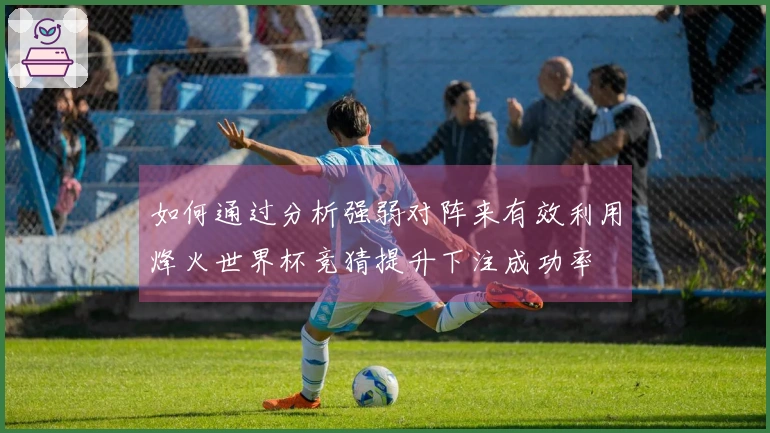 如何通过分析强弱对阵来有效利用烽火世界杯竞猜提升下注成功率